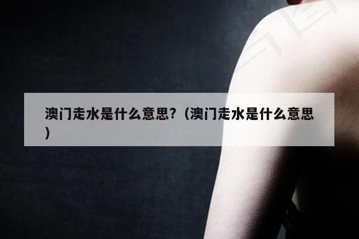 澳门走水是什么意思?（澳门走水是什么意思）