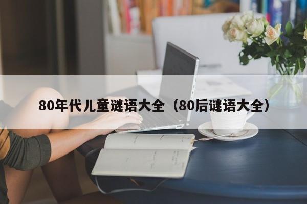 80年代儿童谜语大全（80后谜语大全）